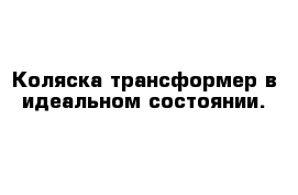 Коляска-трансформер в идеальном состоянии.